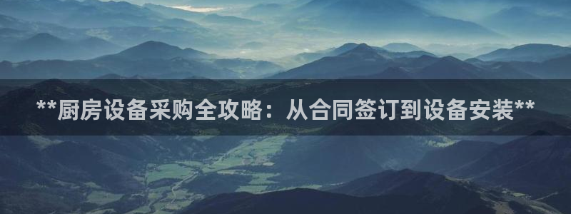 尊龙凯时登陆入口：**厨房设备采购全攻略：从合同签订到设备安