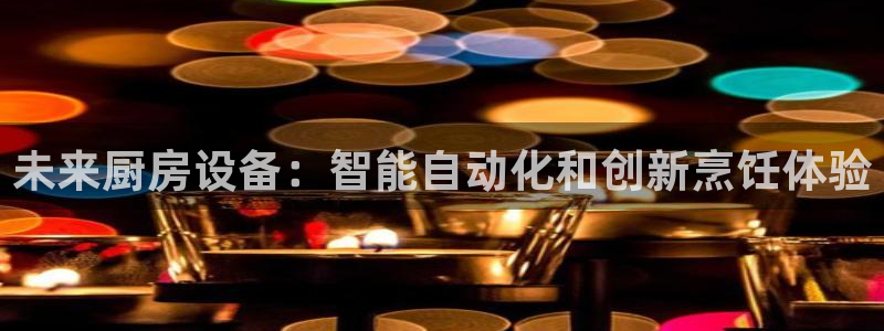 尊龙凯时处理未到账：未来厨房设备：智能自动化和创新烹饪体验