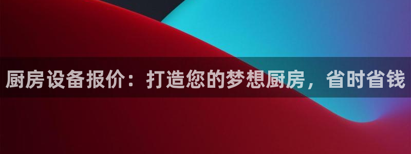 尊龙新版App下载：厨房设备报价：打造您的梦想厨房，省时省钱