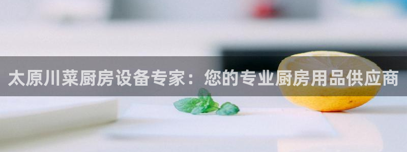 尊龙凯时 人生就是搏!平台：太原川菜厨房设备专家：您的专业厨
