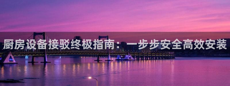 Ag尊龙平台：厨房设备接驳终极指南：一步步安全高效安装