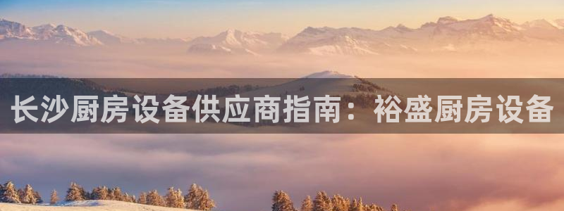 尊龙凯时干什么的：长沙厨房设备供应商指南：裕盛厨房设备
