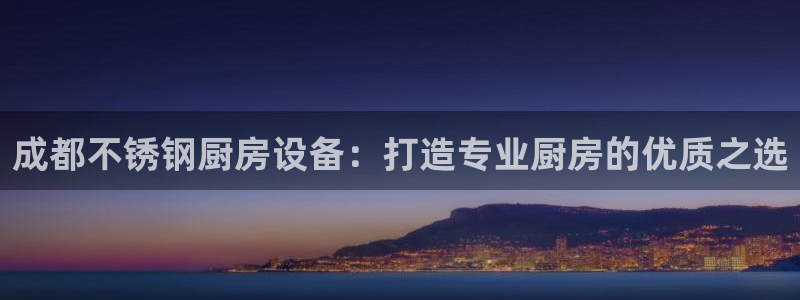 凯时app官方首页：成都不锈钢厨房设备：打造专业厨房的优质之