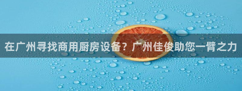 ZL尊龙凯时平台：在广州寻找商用厨房设备？广州佳俊助您一臂之