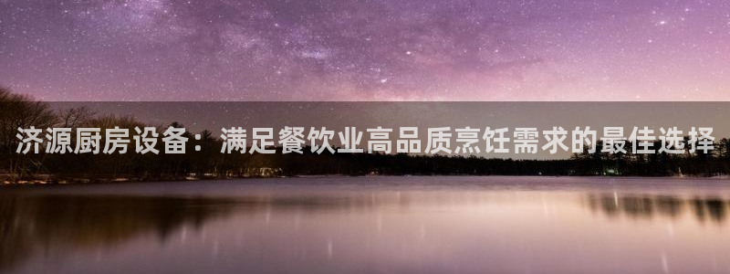 尊龙ag旗舰厅官网·(中国)官方入口：济源厨房设备：满足餐饮