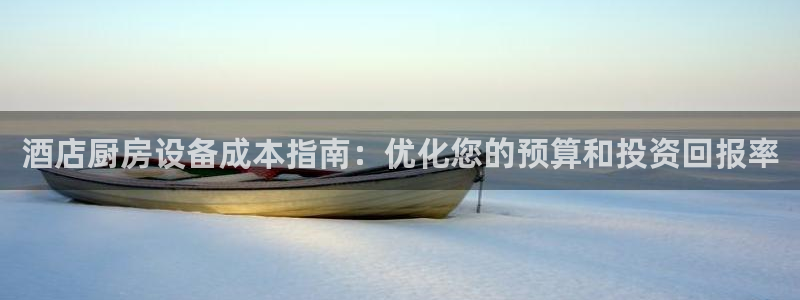 尊龙凯时人生就是博·(中国)官网最新：酒店厨房设备成本指南：