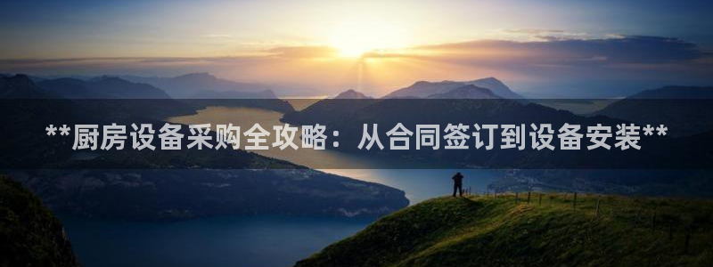 z6尊龙凯时集团：**厨房设备采购全攻略：从合同签订到设备安