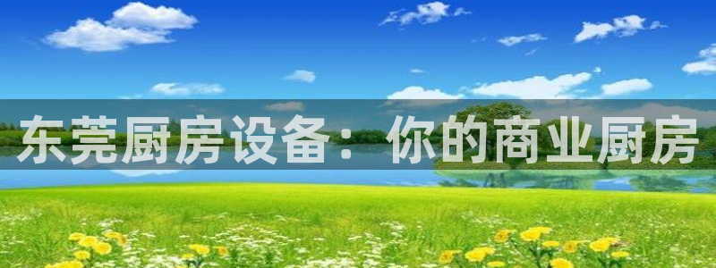 尊龙凯时人生就博：东莞厨房设备：你的商业厨房