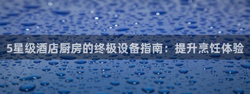 尊龙凯时官方网站：5星级酒店厨房的终极设备指南：提升烹饪体验