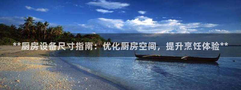尊龙ag旗舰：**厨房设备尺寸指南：优化厨房空间，提升烹饪体