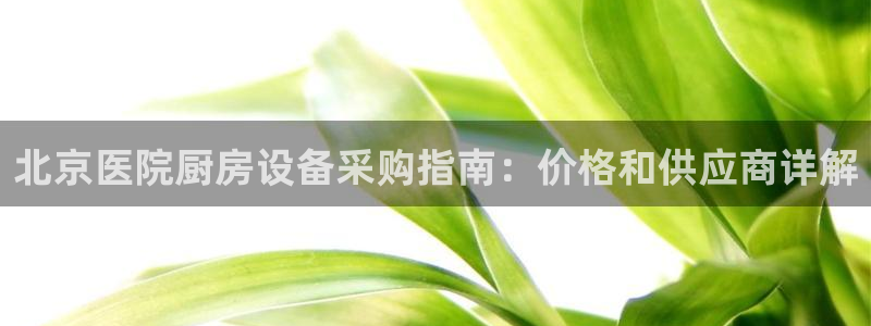 ag尊龙官方网站app：北京医院厨房设备采购指南：价格和供应